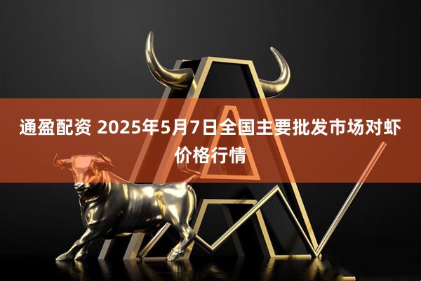通盈配资 2025年5月7日全国主要批发市场对虾价格行情
