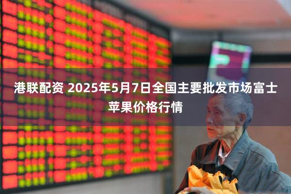 港联配资 2025年5月7日全国主要批发市场富士苹果价格行情