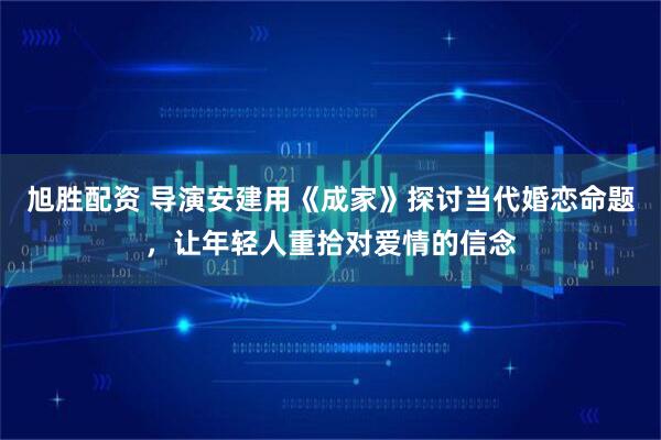 旭胜配资 导演安建用《成家》探讨当代婚恋命题，让年轻人重拾对爱情的信念