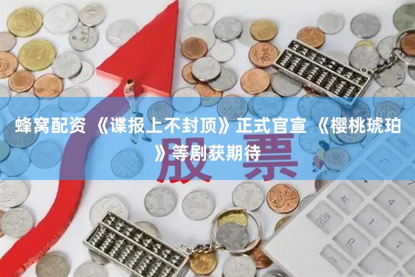 蜂窝配资 《谍报上不封顶》正式官宣 《樱桃琥珀》等剧获期待