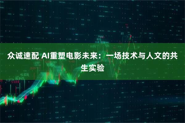 众诚速配 AI重塑电影未来：一场技术与人文的共生实验