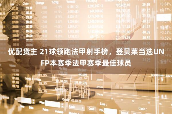 优配货主 21球领跑法甲射手榜，登贝莱当选UNFP本赛季法甲赛季最佳球员