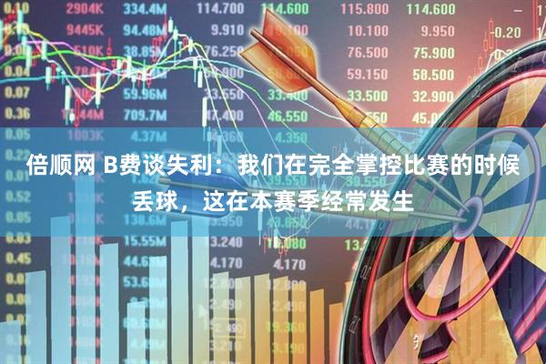 倍顺网 B费谈失利：我们在完全掌控比赛的时候丢球，这在本赛季经常发生