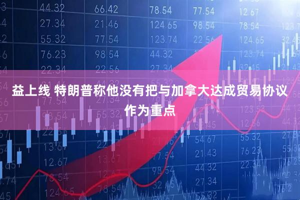 益上线 特朗普称他没有把与加拿大达成贸易协议作为重点