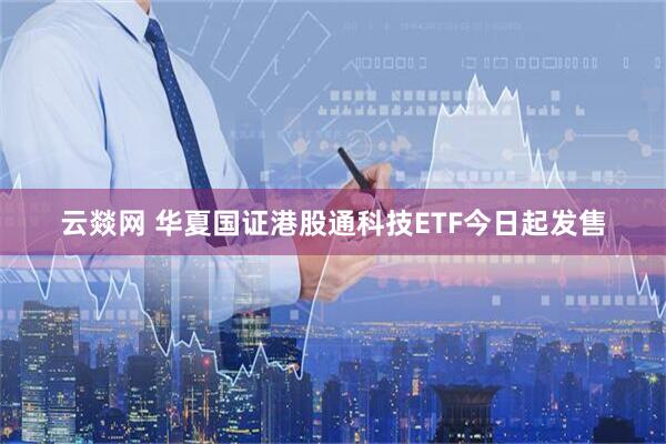 云燚网 华夏国证港股通科技ETF今日起发售