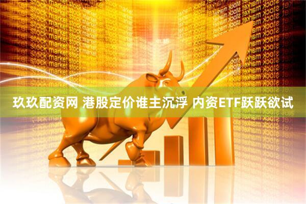 玖玖配资网 港股定价谁主沉浮 内资ETF跃跃欲试