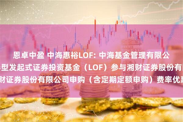 恩卓中盈 中海惠裕LOF: 中海基金管理有限公司关于中海惠裕纯债债券型发起式证券投资基金（LOF）参与湘财证券股份有限公司申购（含定期定额申购）费率优惠活动的公告