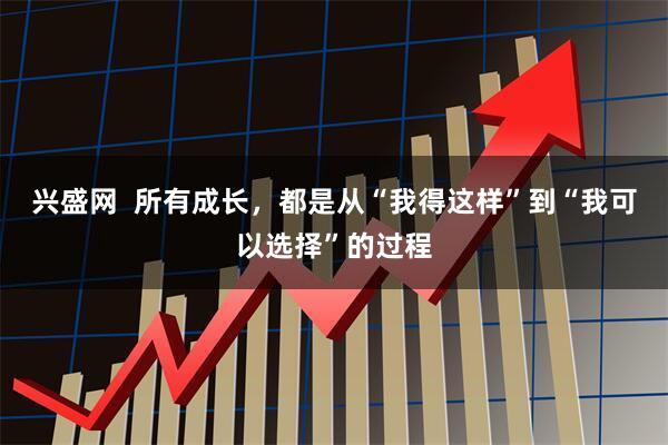 兴盛网  所有成长，都是从“我得这样”到“我可以选择”的过程