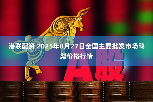 港联配资 2025年8月27日全国主要批发市场鸭梨价格行情