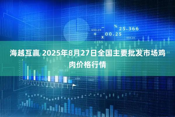 海越互赢 2025年8月27日全国主要批发市场鸡肉价格行情