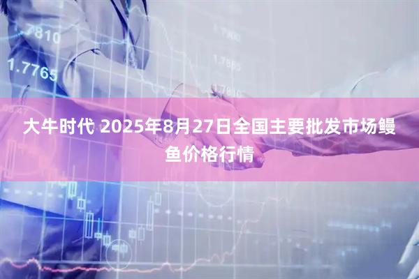 大牛时代 2025年8月27日全国主要批发市场鳗鱼价格行情