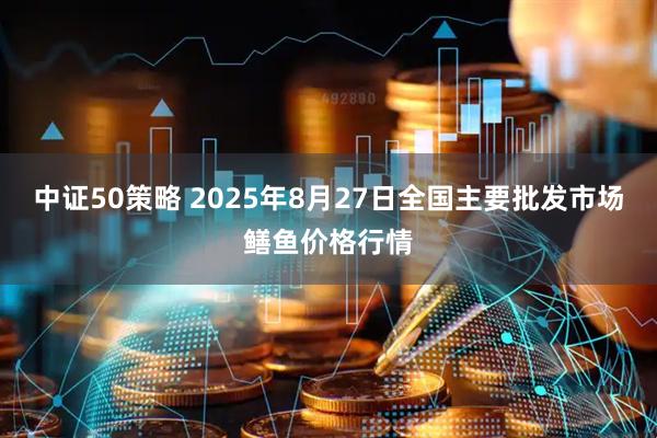 中证50策略 2025年8月27日全国主要批发市场鳝鱼价格行情