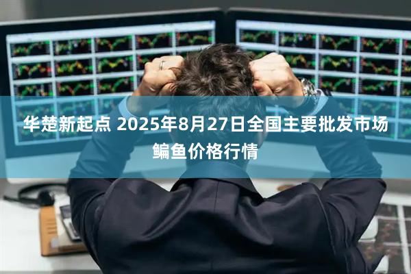 华楚新起点 2025年8月27日全国主要批发市场鳊鱼价格行情