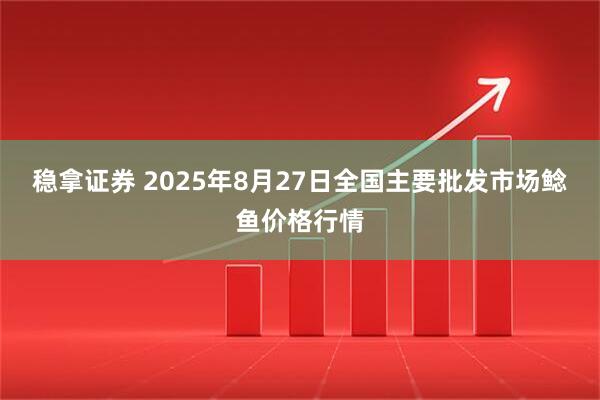 稳拿证券 2025年8月27日全国主要批发市场鲶鱼价格行情