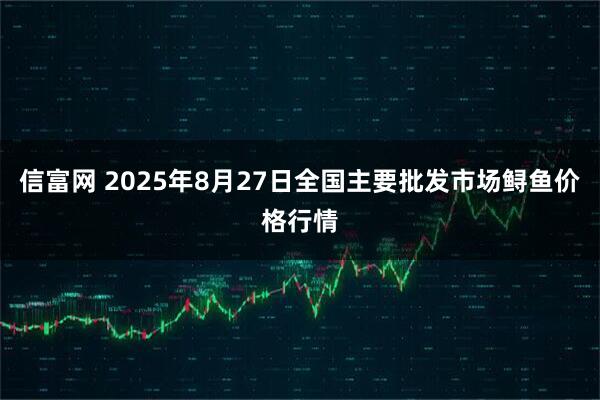 信富网 2025年8月27日全国主要批发市场鲟鱼价格行情