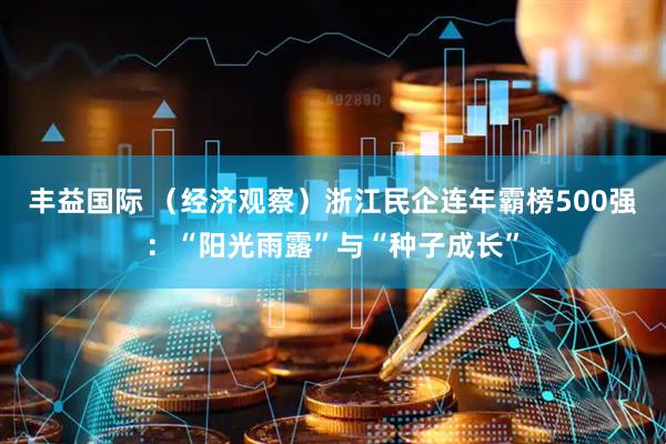 丰益国际 （经济观察）浙江民企连年霸榜500强：“阳光雨露”与“种子成长”