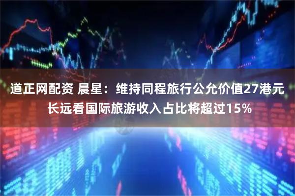 道正网配资 晨星：维持同程旅行公允价值27港元 长远看国际旅游收入占比将超过15%