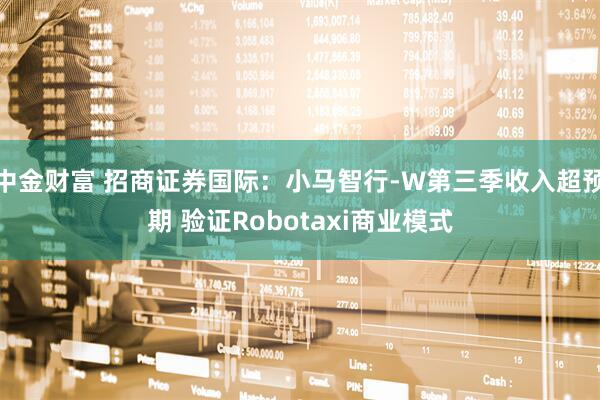 中金财富 招商证券国际：小马智行-W第三季收入超预期 验证Robotaxi商业模式