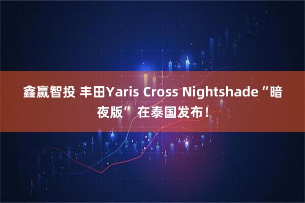 鑫赢智投 丰田Yaris Cross Nightshade“暗夜版” 在泰国发布！