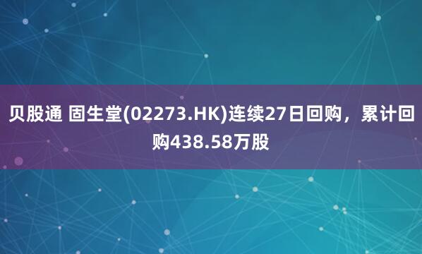 贝股通 固生堂(02273.HK)连续27日回购，累计回购438.58万股