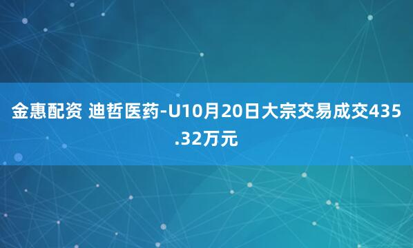 金惠配资 迪哲医药-U10月20日大宗交易成交435.32万元