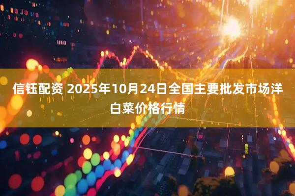 信钰配资 2025年10月24日全国主要批发市场洋白菜价格行情