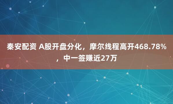 秦安配资 A股开盘分化，摩尔线程高开468.78%，中一签赚近27万