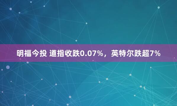 明福今投 道指收跌0.07%，英特尔跌超7%
