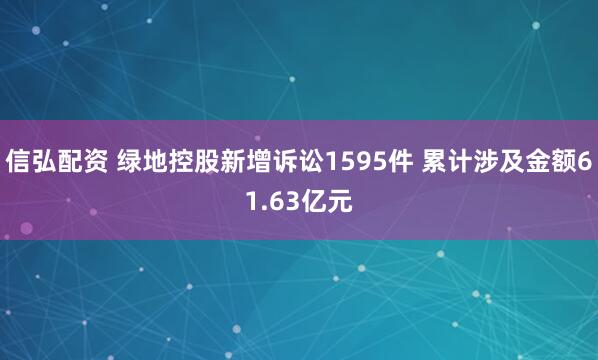 信弘配资 绿地控股新增诉讼1595件 累计涉及金额61.63亿元