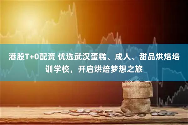 港股T+0配资 优选武汉蛋糕、成人、甜品烘焙培训学校，开启烘焙梦想之旅