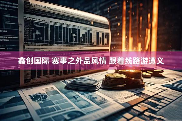 鑫创国际 赛事之外品风情 跟着线路游遵义
