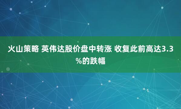 火山策略 英伟达股价盘中转涨 收复此前高达3.3%的跌幅