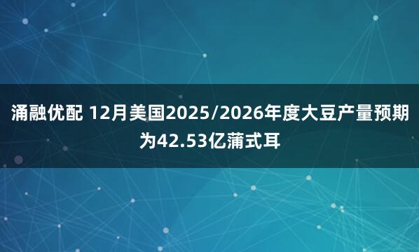 涌融优配 12月美国2025/2026年度大豆产量预期为42.53亿蒲式耳
