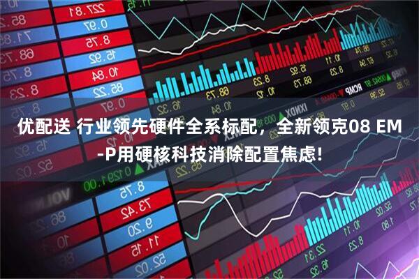 优配送 行业领先硬件全系标配，全新领克08 EM-P用硬核科技消除配置焦虑!
