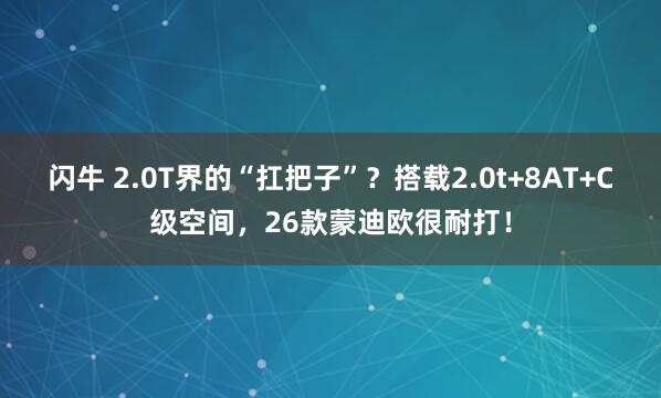 闪牛 2.0T界的“扛把子”？搭载2.0t+8AT+C级空间，26款蒙迪欧很耐打！