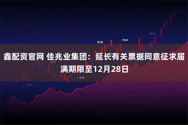 鑫配资官网 佳兆业集团：延长有关票据同意征求届满期限至12月28日