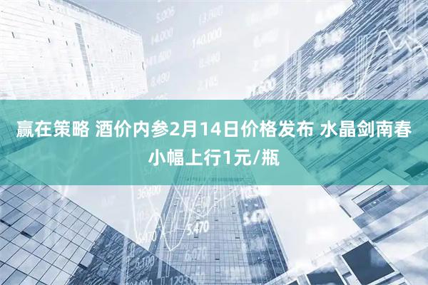 赢在策略 酒价内参2月14日价格发布 水晶剑南春小幅上行1元/瓶