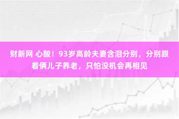 财新网 心酸！93岁高龄夫妻含泪分别，分别跟着俩儿子养老，只怕没机会再相见