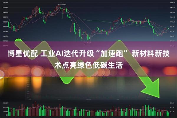 博星优配 工业AI迭代升级“加速跑” 新材料新技术点亮绿色低碳生活