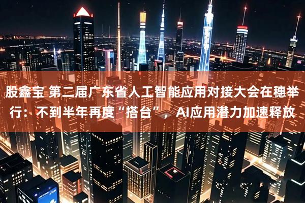 股鑫宝 第二届广东省人工智能应用对接大会在穗举行：不到半年再度“搭台”，AI应用潜力加速释放