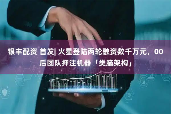 银丰配资 首发| 火星登陆两轮融资数千万元，00后团队押注机器「类脑架构」